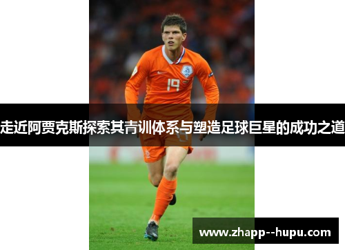 走近阿贾克斯探索其青训体系与塑造足球巨星的成功之道 走近阿贾克斯探索其青训体系与塑造足球巨星的成功之道