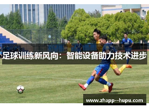 足球训练新风向:智能设备助力技术进步 足球训练新风向:智能设备助力技术进步