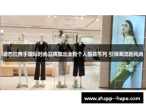 迪巴拉携手国际时尚品牌推出全新个人服装系列 引领潮流新风尚 迪巴拉携手国际时尚品牌推出全新个人服装系列 引领潮流新风尚