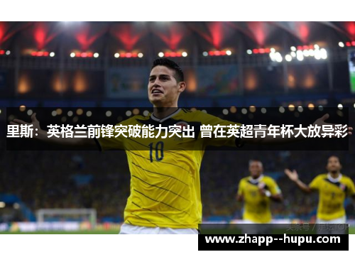 里斯:英格兰前锋突破能力突出 曾在英超青年杯大放异彩 里斯:英格兰前锋突破能力突出 曾在英超青年杯大放异彩