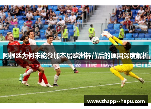 阿根廷为何未能参加本届欧洲杯背后的原因深度解析 阿根廷为何未能参加本届欧洲杯背后的原因深度解析