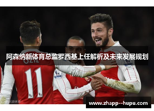阿森纳新体育总监罗西基上任解析及未来发展规划