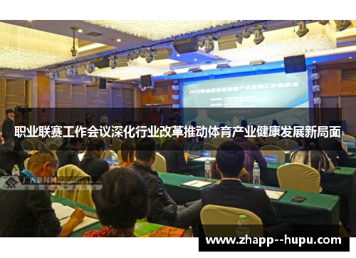 职业联赛工作会议深化行业改革推动体育产业健康发展新局面 职业联赛工作会议深化行业改革推动体育产业健康发展新局面