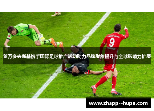 莱万多夫斯基携手国际足球推广活动助力品牌形象提升与全球影响力扩展