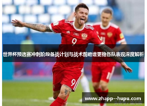 世界杯预选赛冲刺阶段备战计划与战术前瞻谁更稳各队表现深度解析 世界杯预选赛冲刺阶段备战计划与战术前瞻谁更稳各队表现深度解析