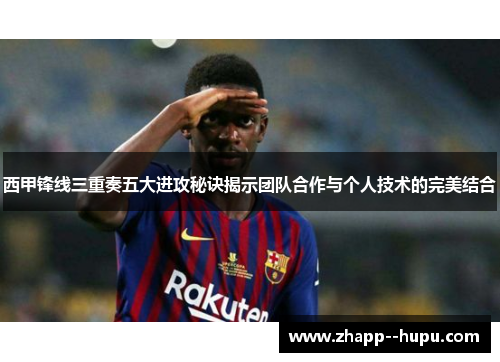西甲锋线三重奏五大进攻秘诀揭示团队合作与个人技术的完美结合
