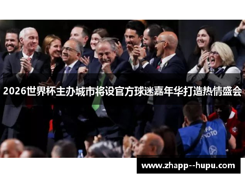 2026世界杯主办城市将设官方球迷嘉年华打造热情盛会