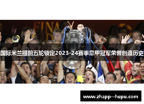 国际米兰提前五轮锁定2023-24赛季意甲冠军荣誉创造历史