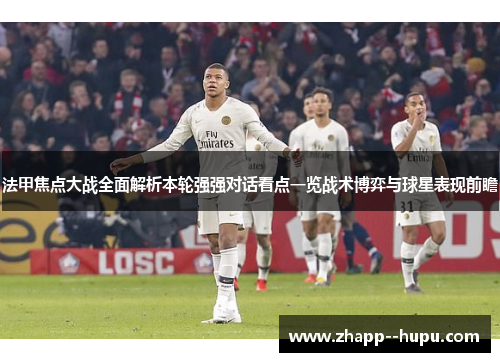 法甲焦点大战全面解析本轮强强对话看点一览战术博弈与球星表现前瞻
