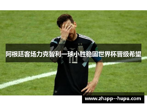 阿根廷客场力克智利一球小胜稳固世界杯晋级希望
