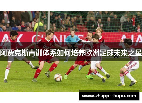 阿贾克斯青训体系如何培养欧洲足球未来之星