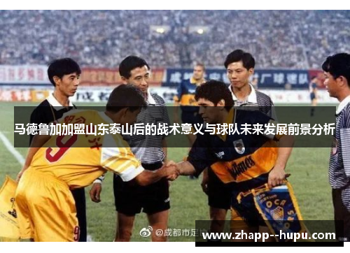 马德鲁加加盟山东泰山后的战术意义与球队未来发展前景分析
