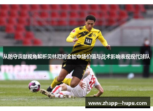 从防守贡献视角解析贝林厄姆全能中场价值与战术影响表现现代球队