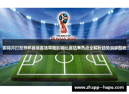 即将开打世界杯赛场客场策略影响比赛结果热点全解析趋势洞察前瞻 即将开打世界杯赛场客场策略影响比赛结果热点全解析趋势洞察前瞻