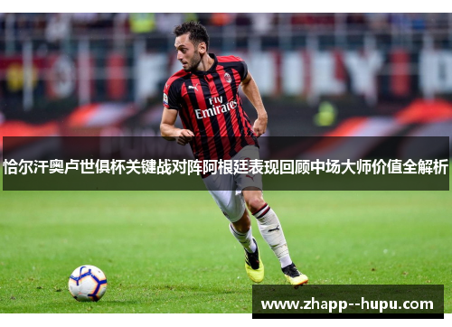 恰尔汗奥卢世俱杯关键战对阵阿根廷表现回顾中场大师价值全解析 恰尔汗奥卢世俱杯关键战对阵阿根廷表现回顾中场大师价值全解析