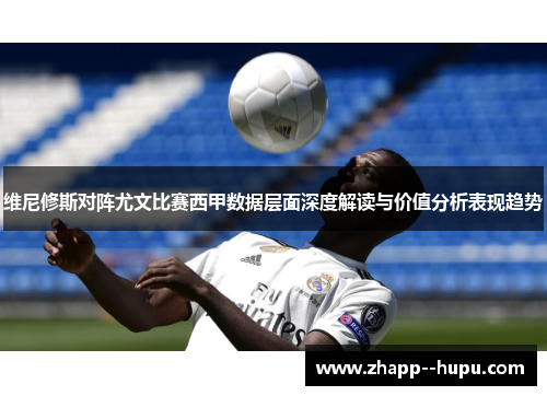 维尼修斯对阵尤文比赛西甲数据层面深度解读与价值分析表现趋势 维尼修斯对阵尤文比赛西甲数据层面深度解读与价值分析表现趋势