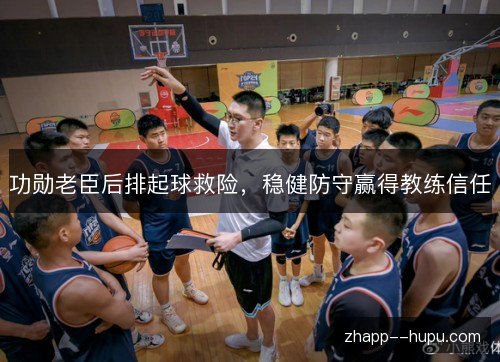 功勋老臣后排起球救险，稳健防守赢得教练信任