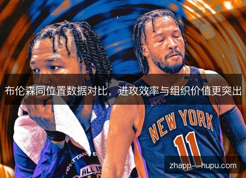 布伦森同位置数据对比,进攻效率与组织价值更突出 布伦森同位置数据对比,进攻效率与组织价值更突出