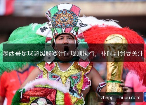 墨西哥足球超级联赛计时规则执行，补时判罚受关注